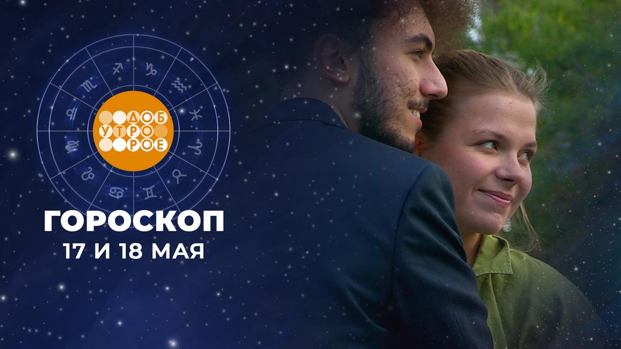 Гороскоп на 17 и 18 мая. Доброе утро. Суббота. Фрагмент выпуска от 17.05.2025