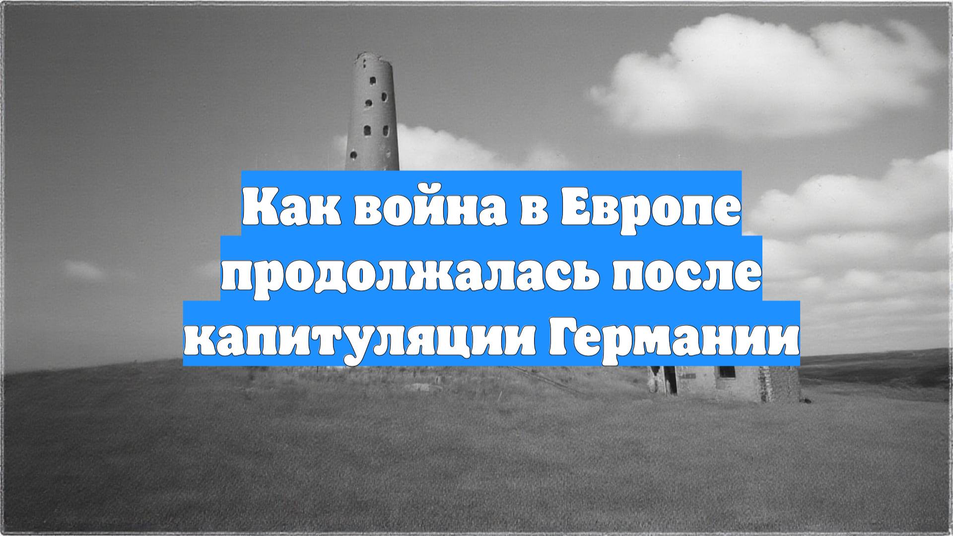 Как война в Европе продолжалась после капитуляции Германии