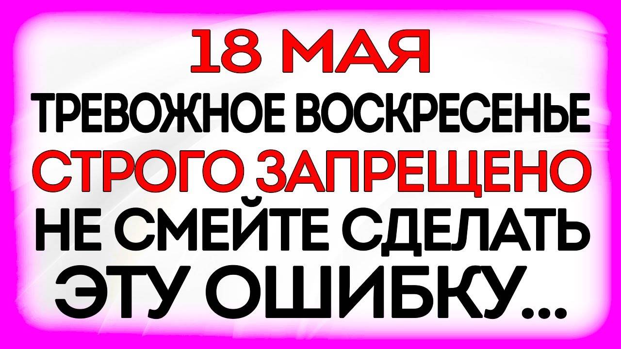 18 МАЯ День Ирины. Что ДЕЛАТЬ НЕЛЬЗЯ 18 мая. ПРИМЕТЫ и ТРАДИЦИИ 13