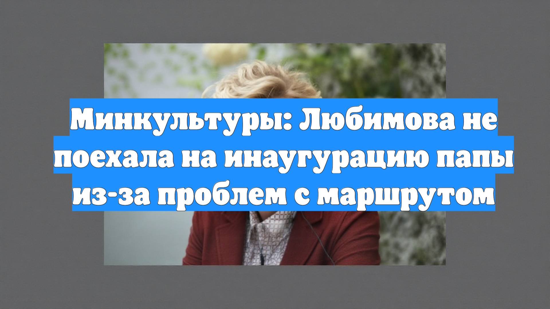 Минкультуры: Любимова не поехала на инаугурацию папы из-за проблем с маршрутом