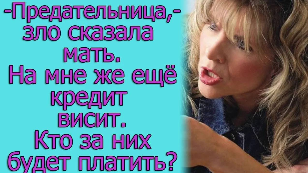 — Предательница, — зло сказала мать. На мне же еще кредит висит. Кто за них будет платить_