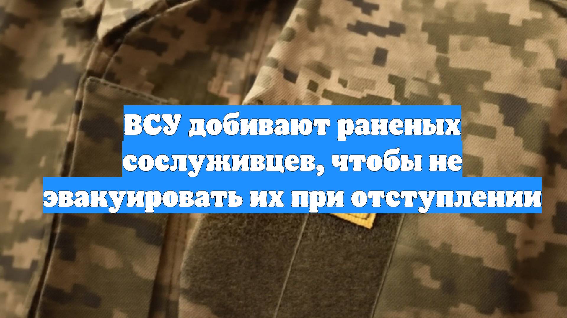 ВСУ добивают раненых сослуживцев, чтобы не эвакуировать их при отступлении