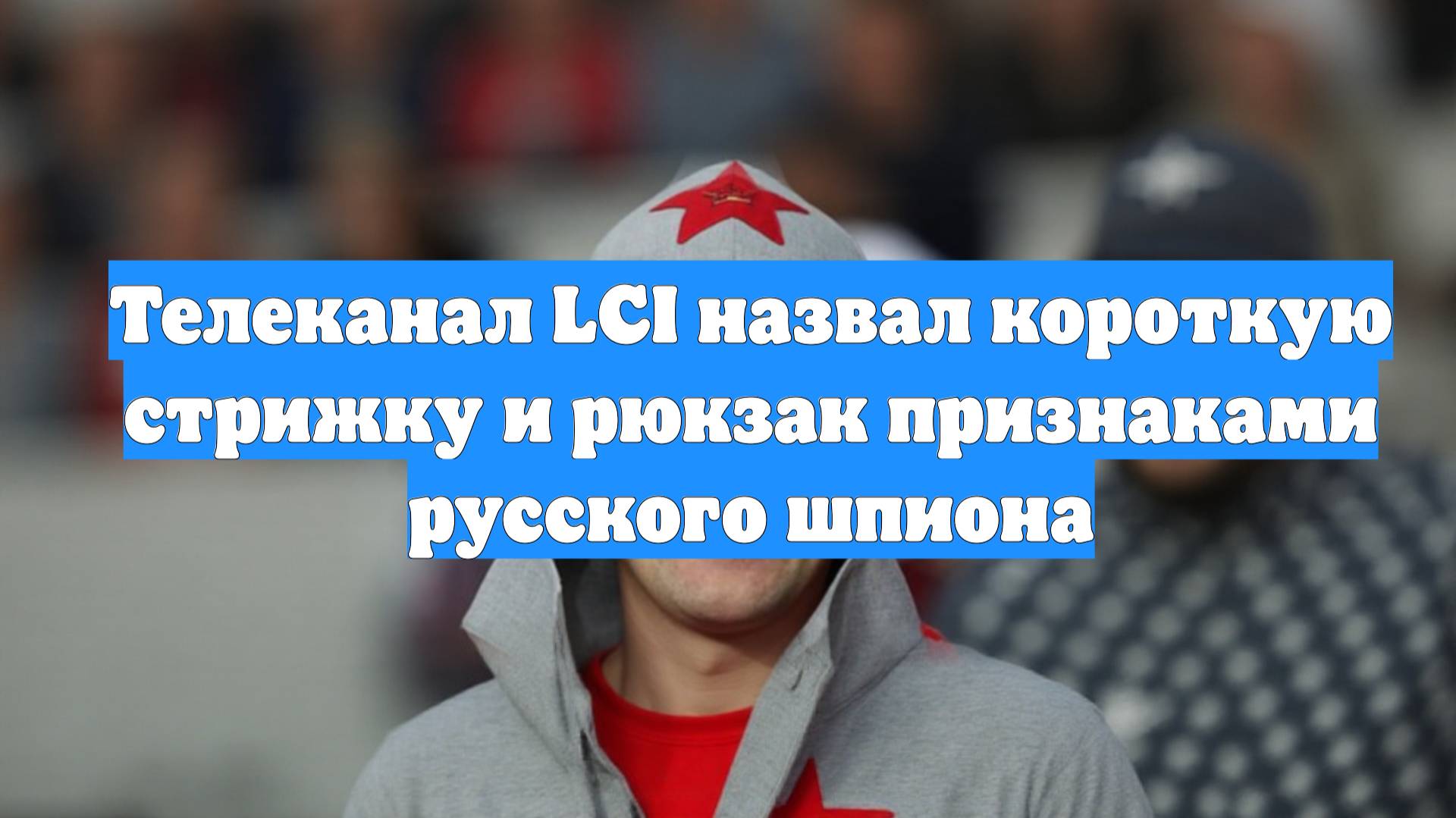 Телеканал LCI назвал короткую стрижку и рюкзак признаками русского шпиона