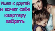 Ушел к другой и хочет себе квартиру забрать. истории из жизни