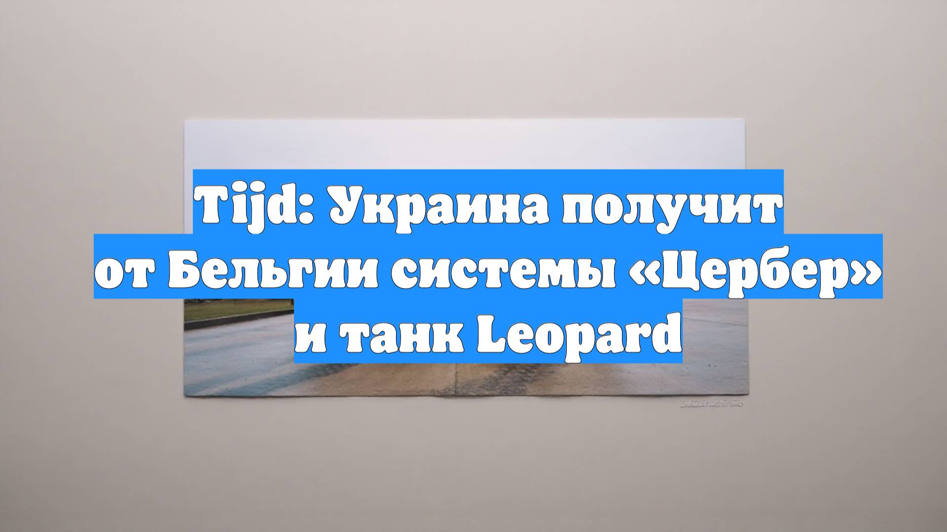 Tijd: Украина получит от Бельгии системы «Цербер» и танк Leopard