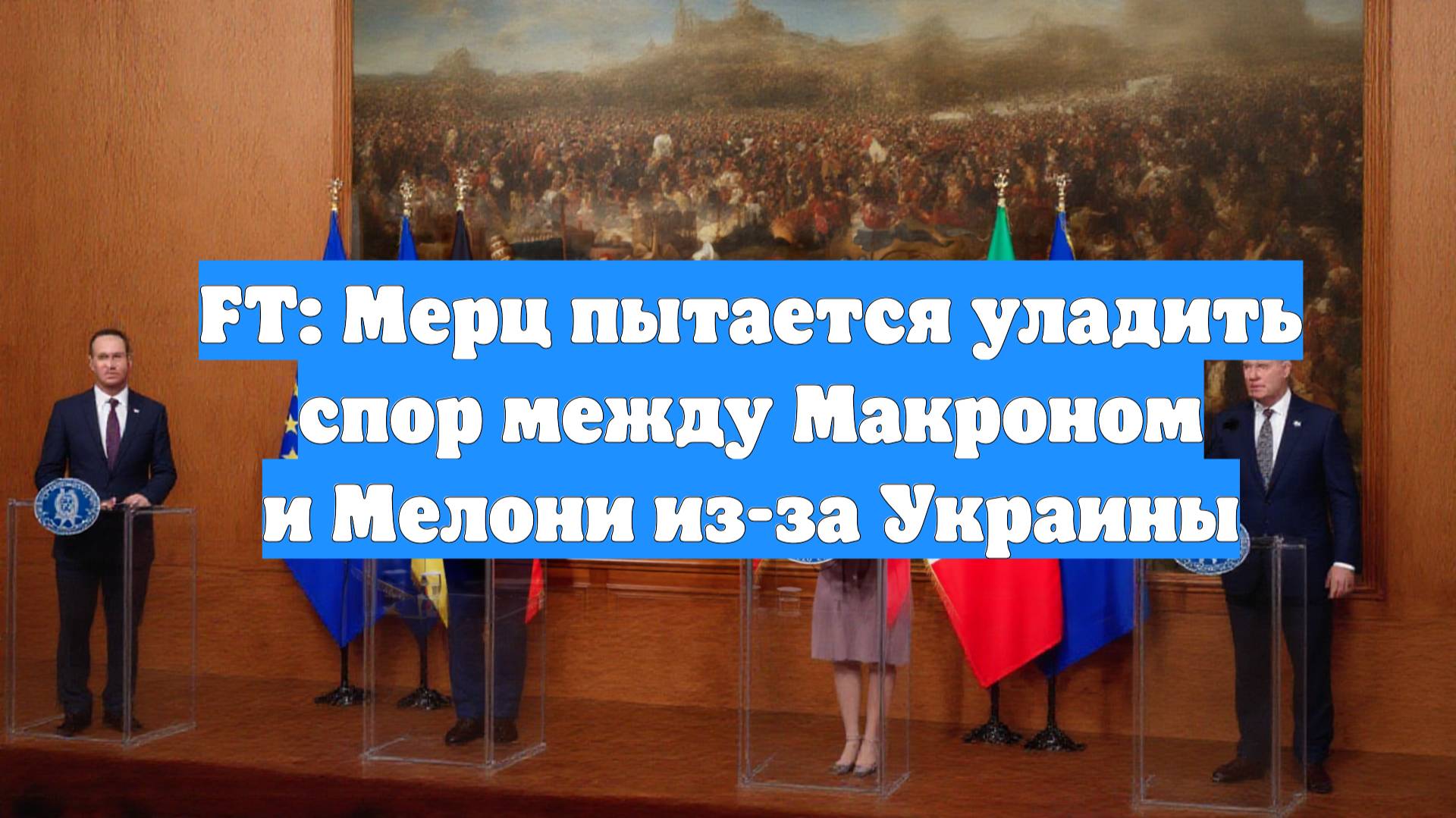 FT: Мерц пытается уладить спор между Макроном и Мелони из-за Украины