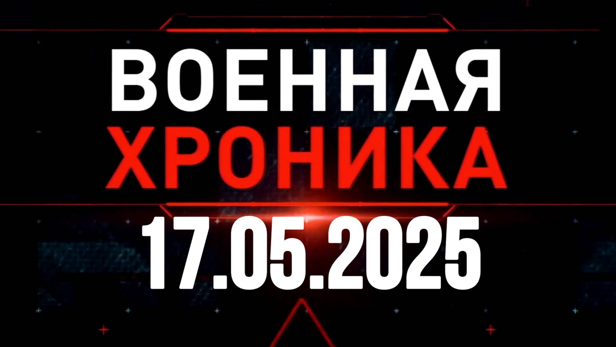 ХРОНИКА ВОЕННЫХ СОБЫТИЙ ЗА 17.05.2025. Новости Сводки