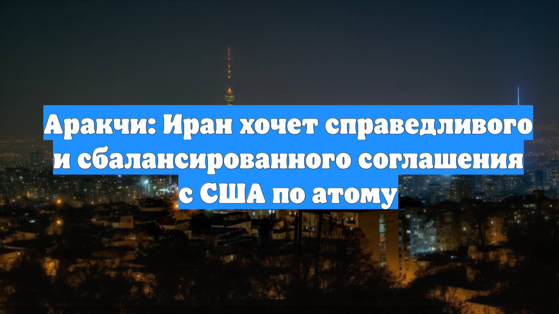 Аракчи: Иран хочет справедливого и сбалансированного соглашения с США по атому