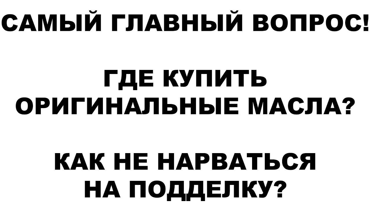 САМЫЙ ГЛАВНЫЙ ВОПРОС! ГДЕ КУПИТЬ ОРИГИНАЛЬНЫЕ МАСЛА КАК НЕ НАРВАТЬСЯ НА ПОДДЕЛКУ