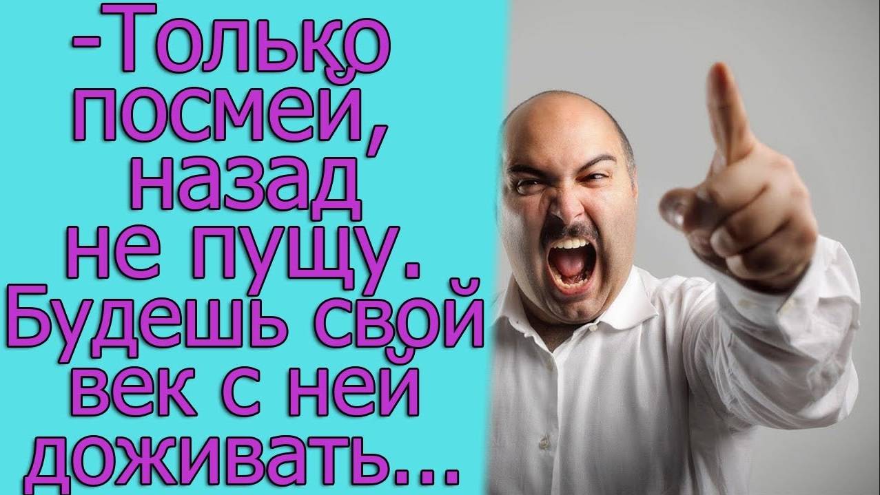 – Только посмей, назад не пущу. Будешь свой век с ней доживать…истории из жизни