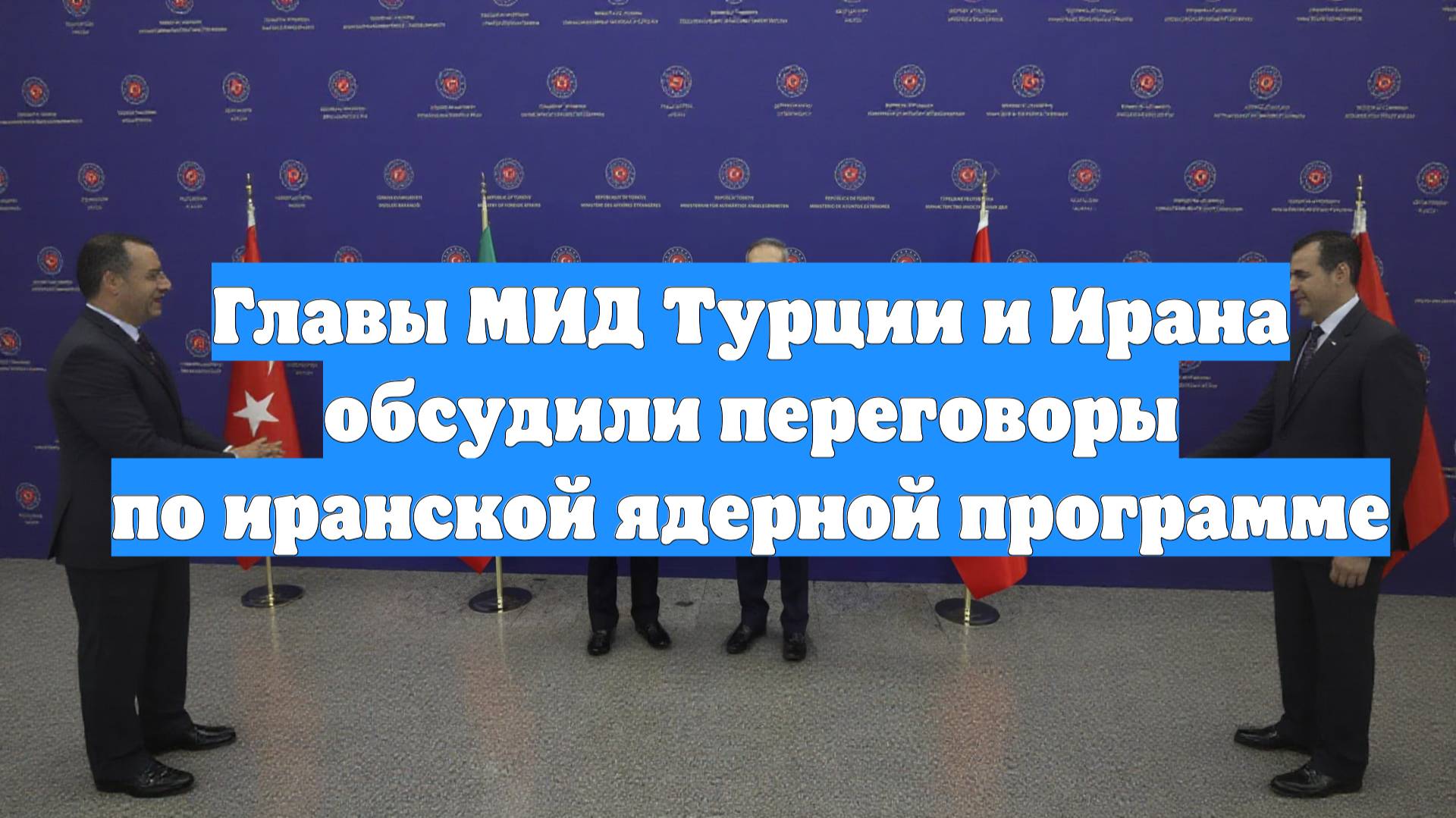 Главы МИД Турции и Ирана обсудили переговоры по иранской ядерной программе