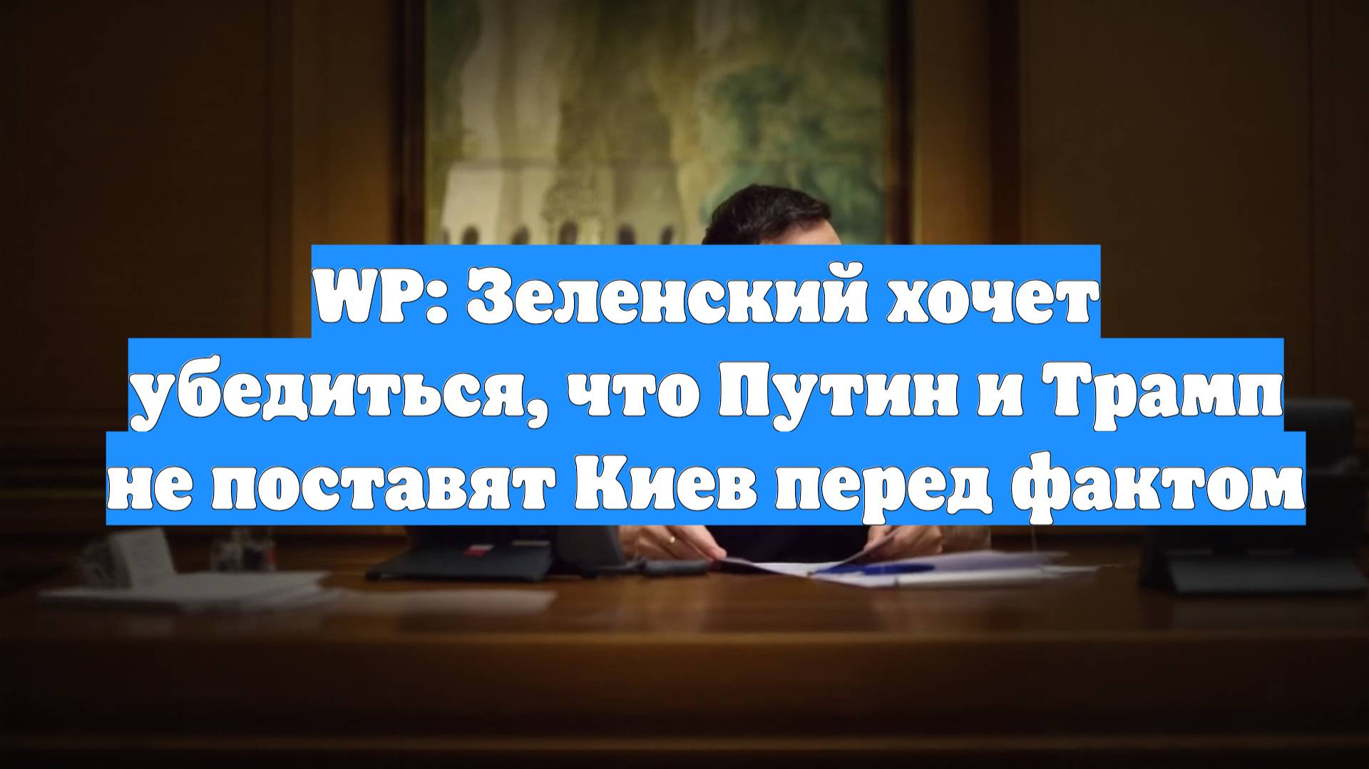 WP: Зеленский хочет убедиться, что Путин и Трамп не поставят Киев перед фактом