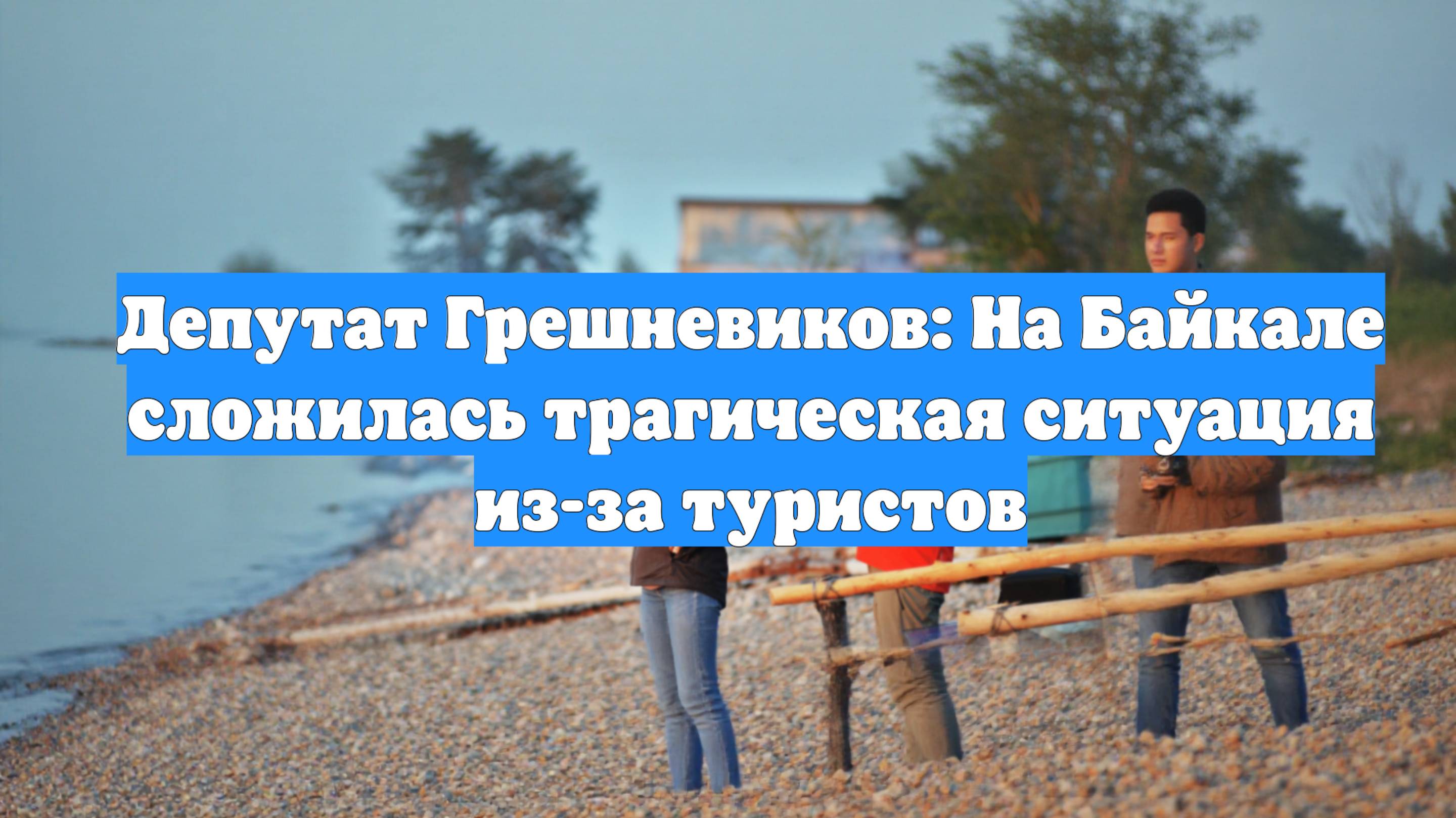 Депутат Грешневиков: На Байкале сложилась трагическая ситуация из-за туристов