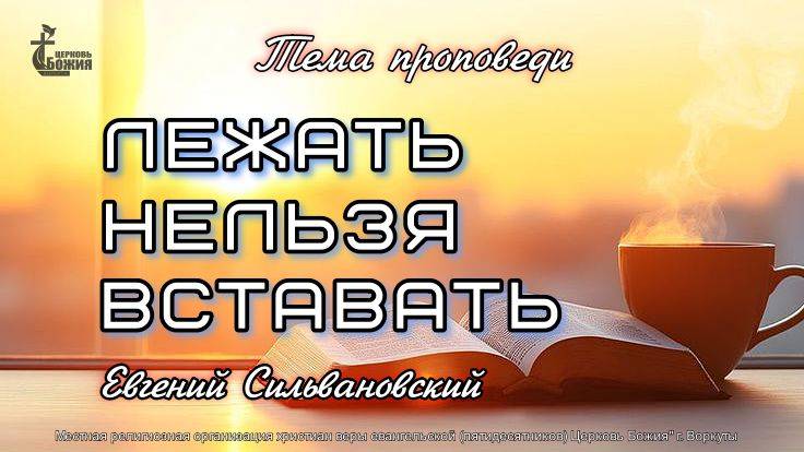 Тема проповеди | ЛЕЖАТЬ НЕЛЬЗЯ ВСТАВАТЬ | Евгений Сильвановский 18 мая 2025 г.