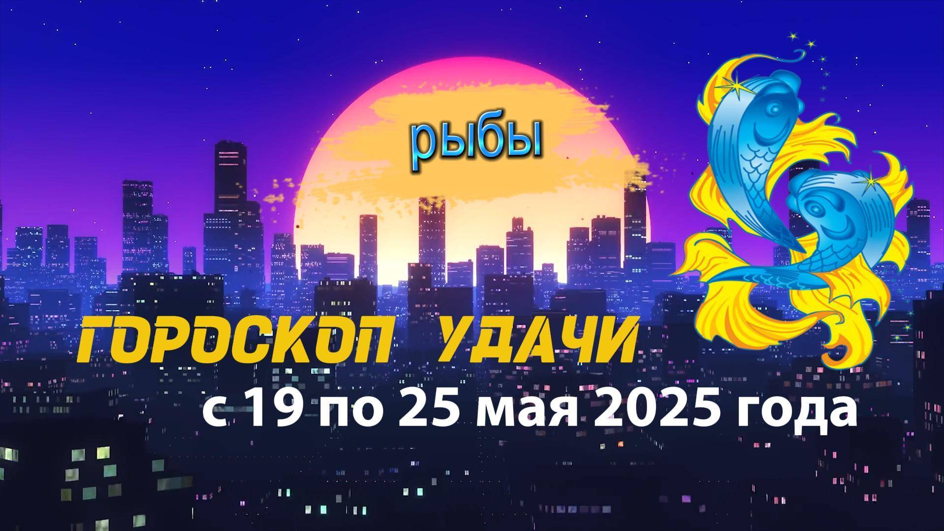 Гороскоп удачи  на неделю  с 19 по 25 мая 2025. Рыбы