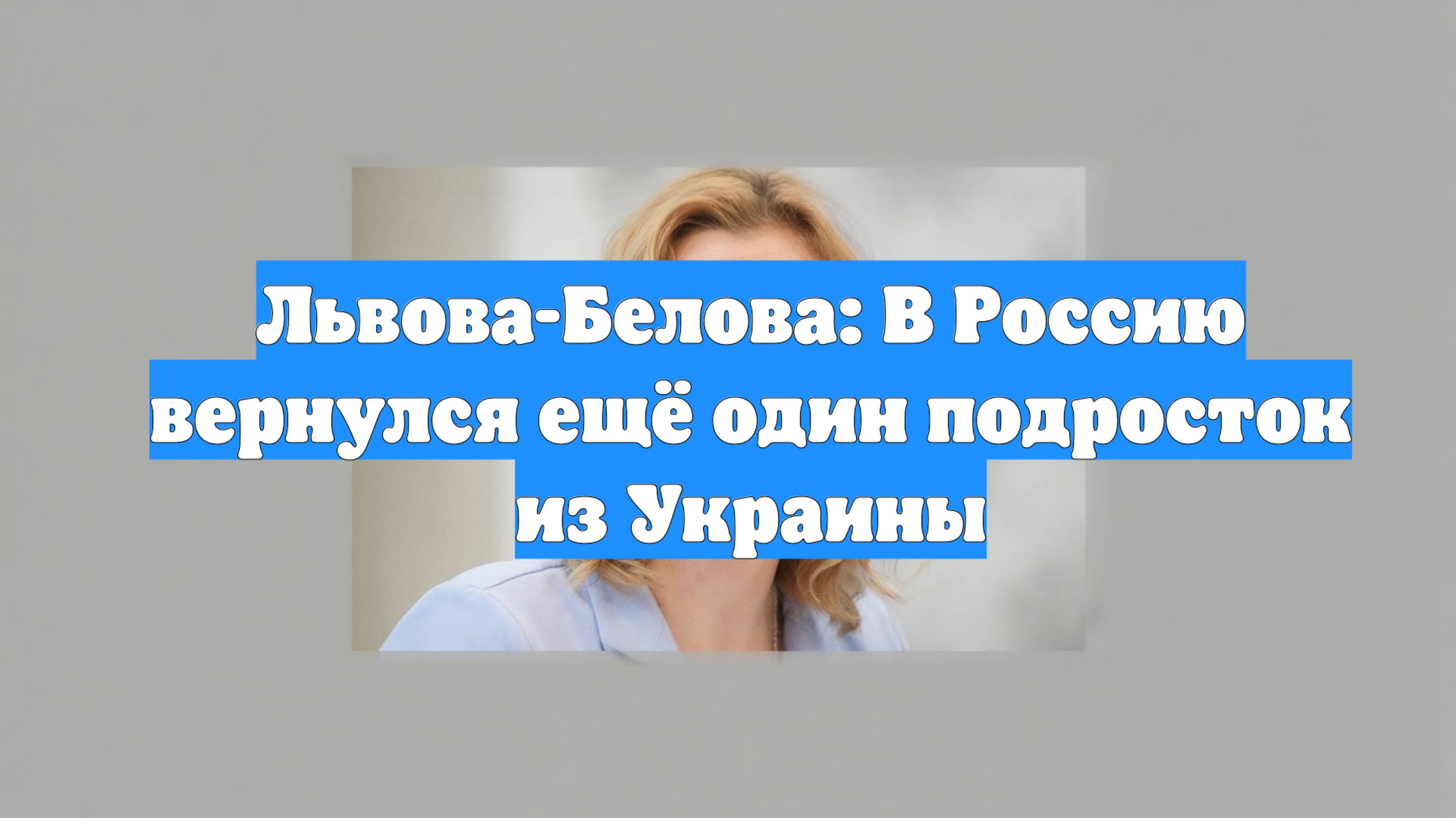 Львова-Белова: В Россию вернулся ещё один подросток из Украины