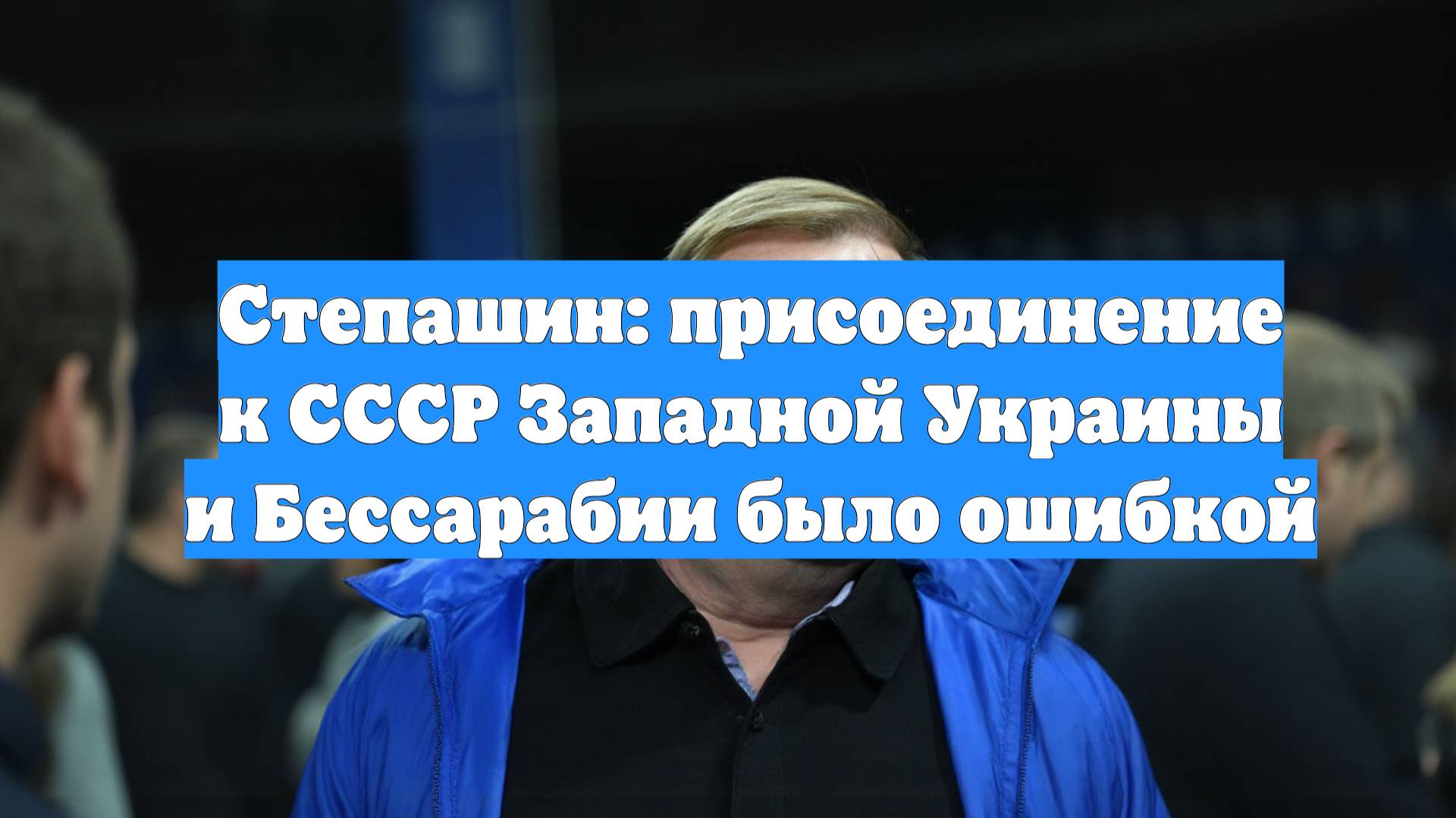 Степашин: присоединение к СССР Западной Украины и Бессарабии было ошибкой