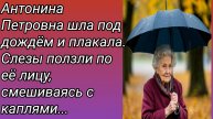 Рассказ/Антонина Петровна шла под дождём и плакала. Слезы ползли по её лицу...! Истории из жизни