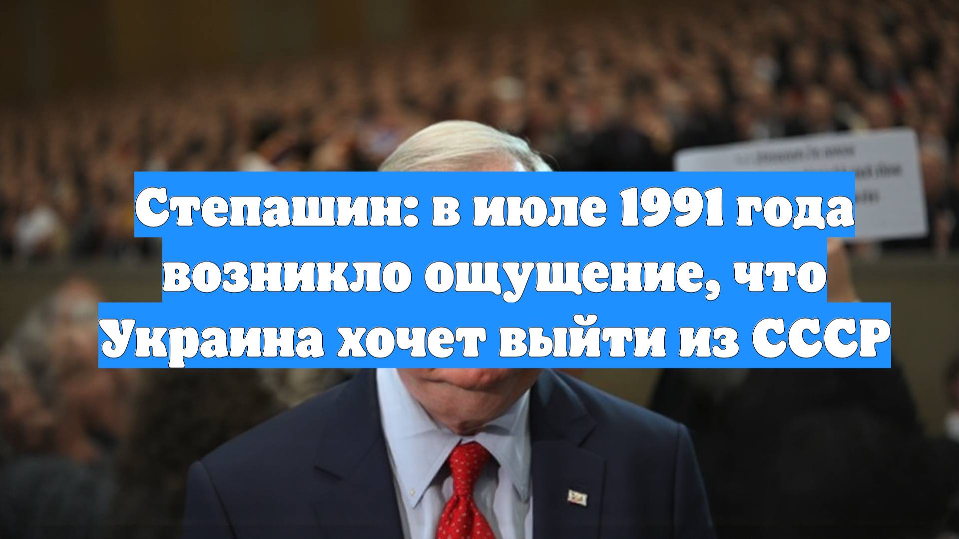 Степашин: в июле 1991 года возникло ощущение, что Украина хочет выйти из СССР