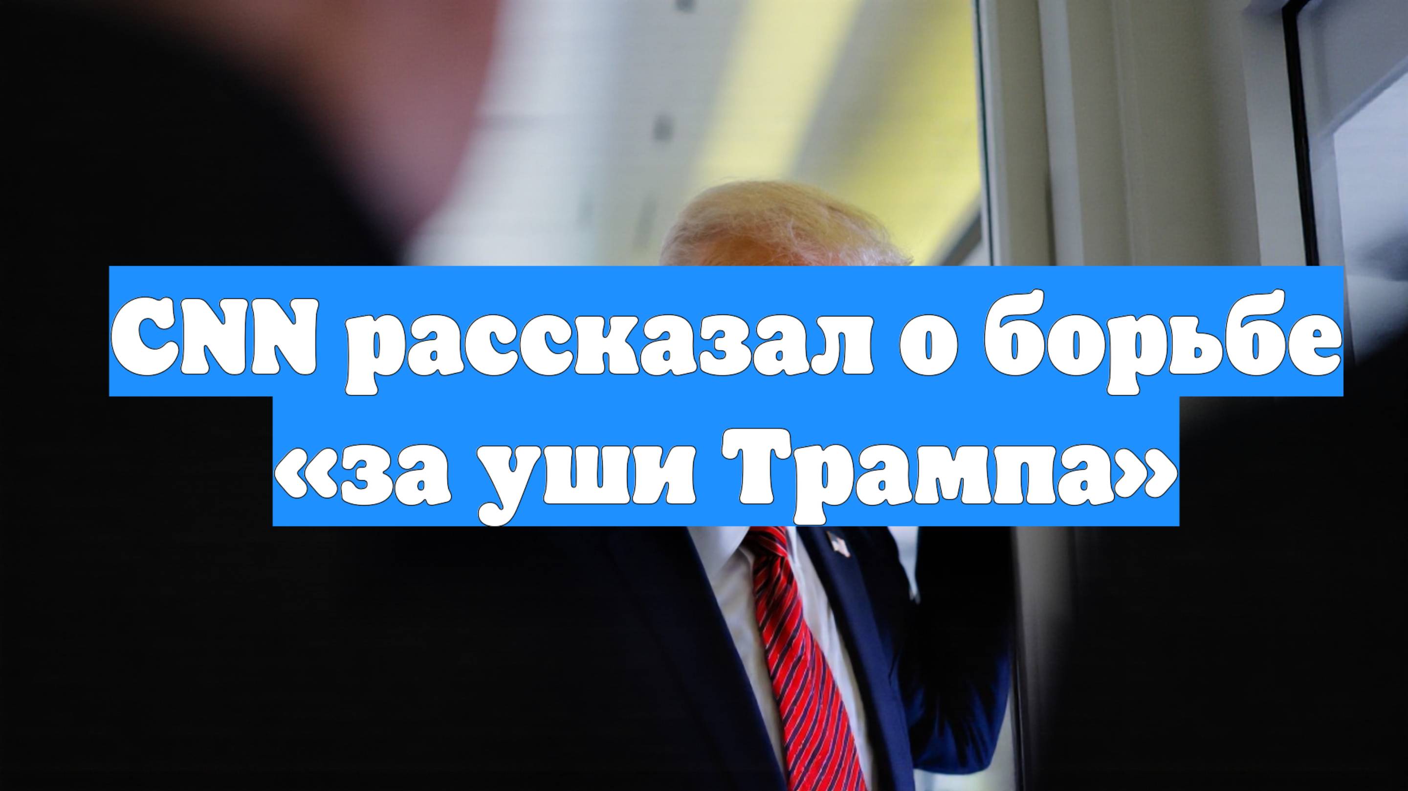CNN рассказал о борьбе «за уши Трампа»