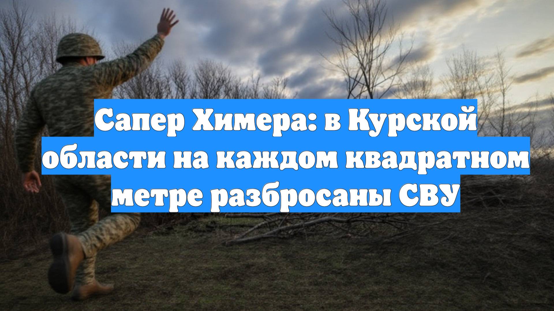 Сапер Химера: в Курской области на каждом квадратном метре разбросаны СВУ