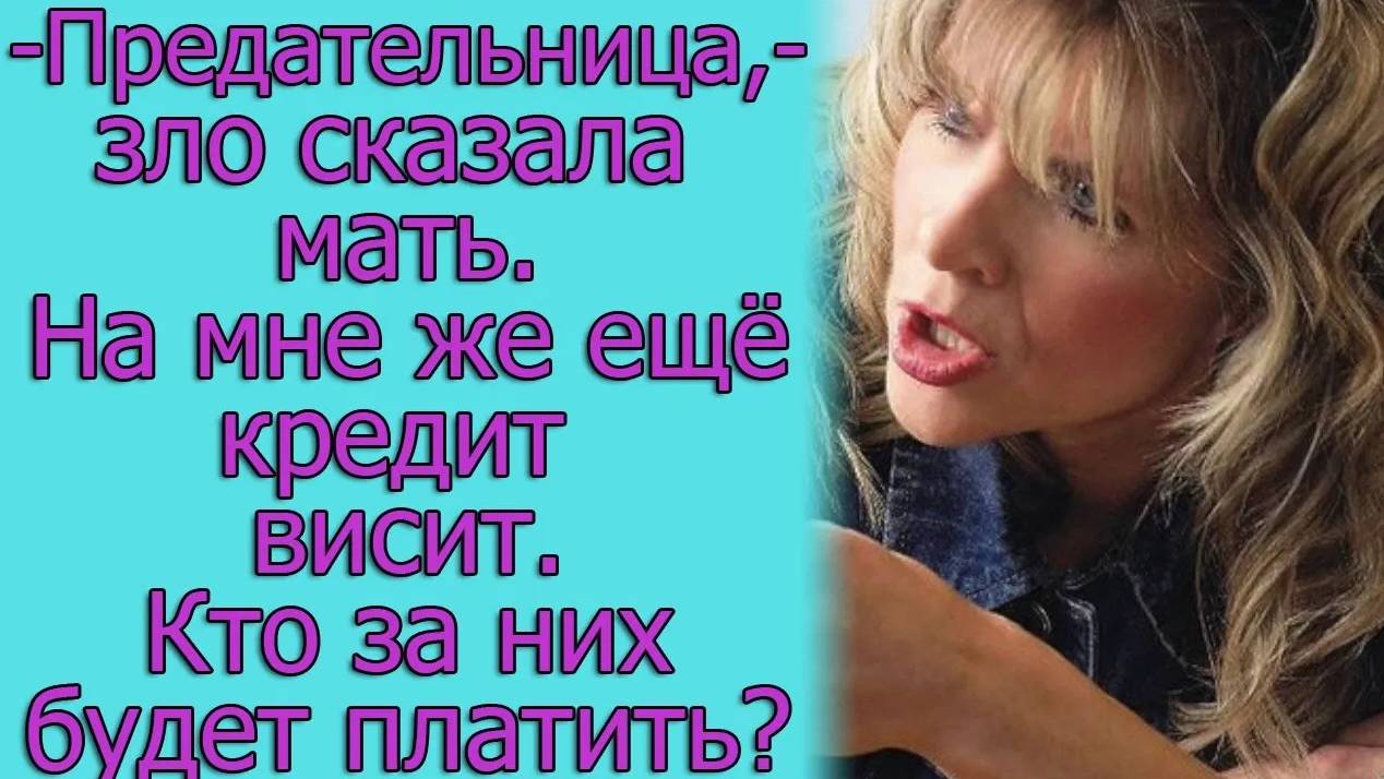 Предательница, на мне еще кредит висит, кто за него будет платить?