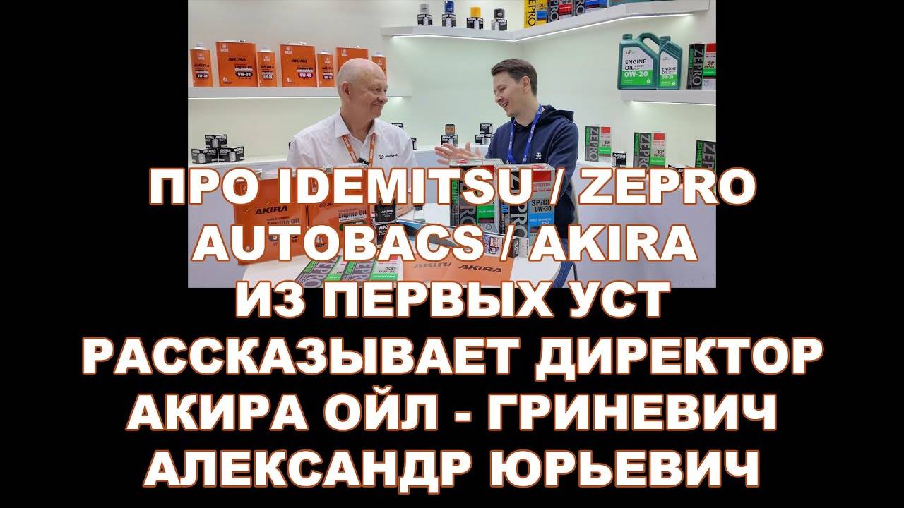 ПРО IDEMITSU, ZEPRO, AUTOBACS И AKIRA ИЗ ПЕРВЫХ УСТ. РАССКАЗЫВАЕТ ДИРЕКТОР АКИРА ОЙЛ.