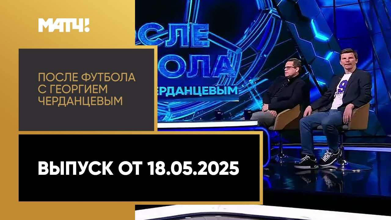 «После футбола с Георгием Черданцевым». Выпуск от 18.05.2025
