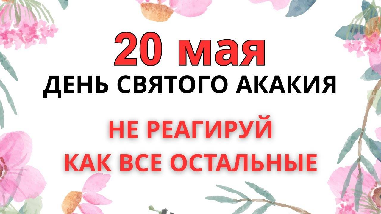 20 МАЯ — ЧТО НЕЛЬЗЯ ДЕЛАТЬ В ДЕНЬ СВЯТОГО АКАКИЯ  ПРИМЕТЫ И ЗАПРЕТЫ!