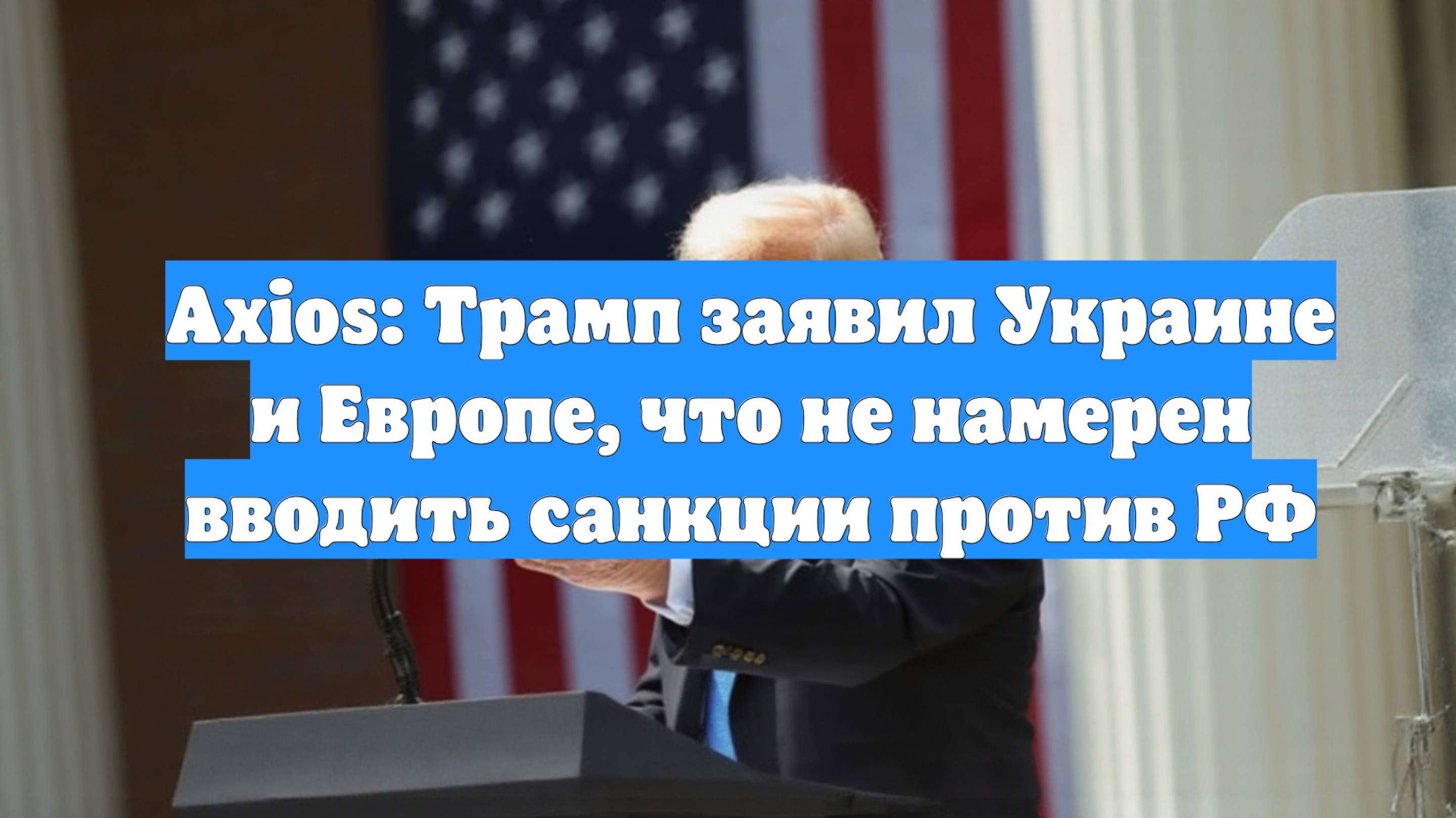 Axios: Трамп заявил Украине и Европе, что не намерен вводить санкции против РФ