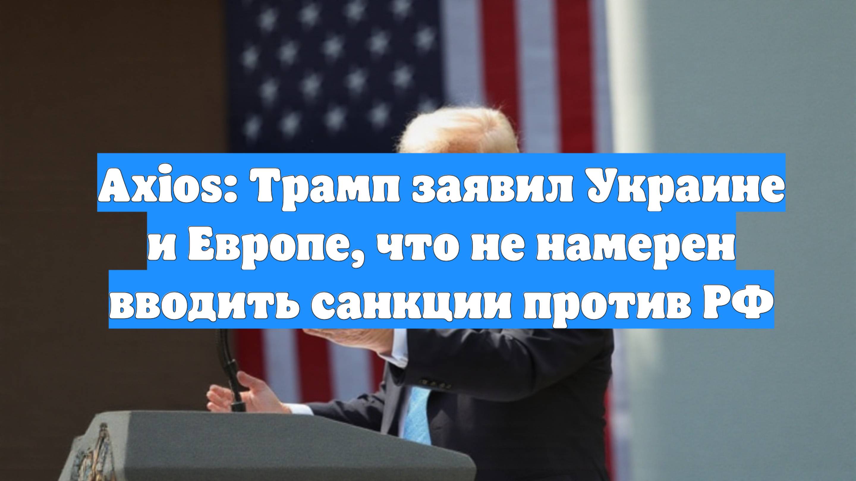 Axios: Трамп заявил Украине и Европе, что не намерен вводить санкции против РФ