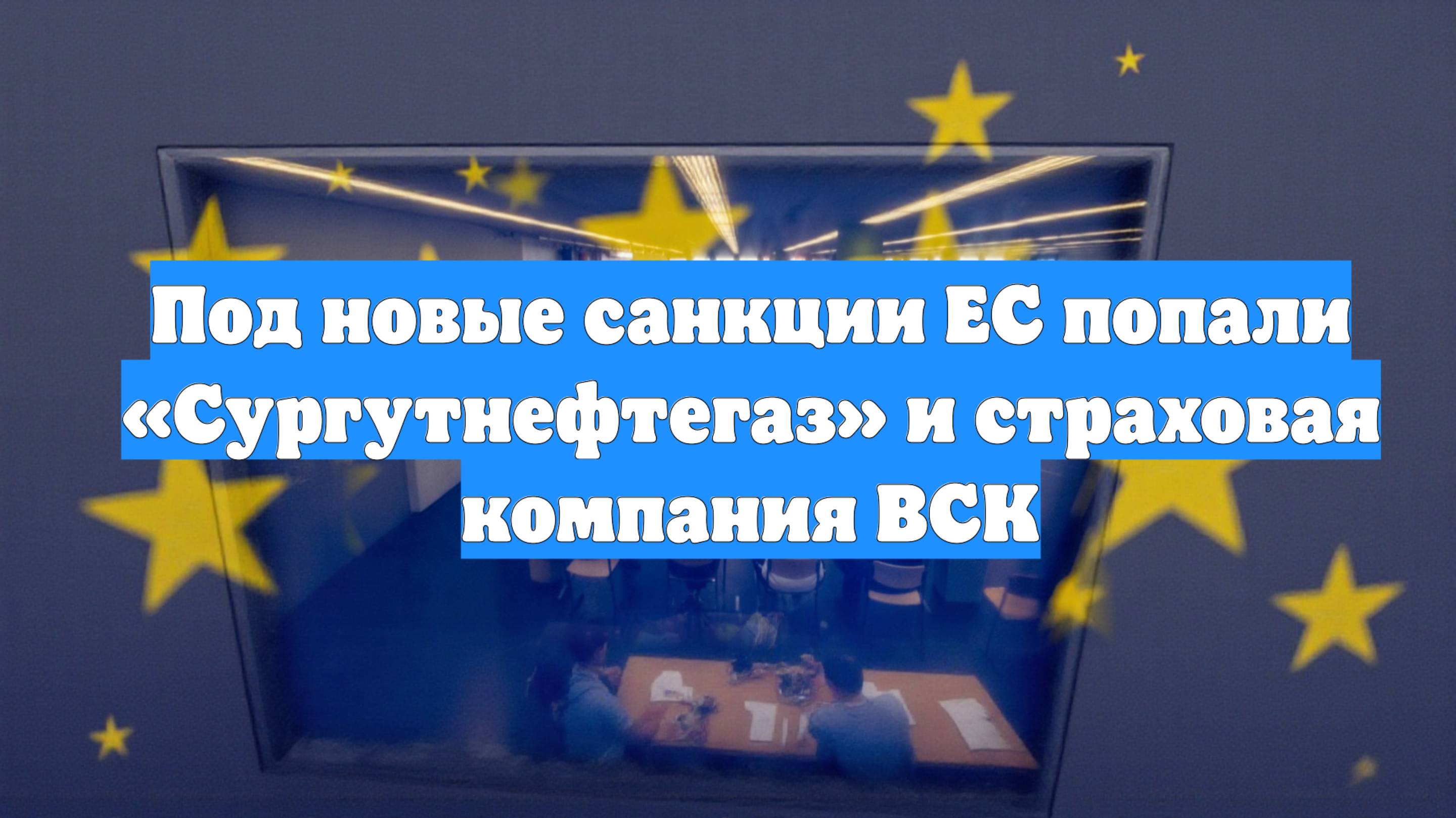 Под новые санкции ЕС попали «Сургутнефтегаз» и страховая компания ВСК
