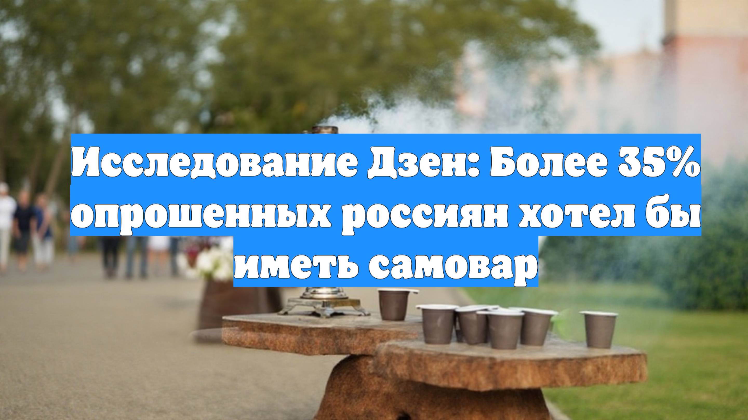 Исследование Дзен: Более 35% опрошенных россиян хотел бы иметь самовар