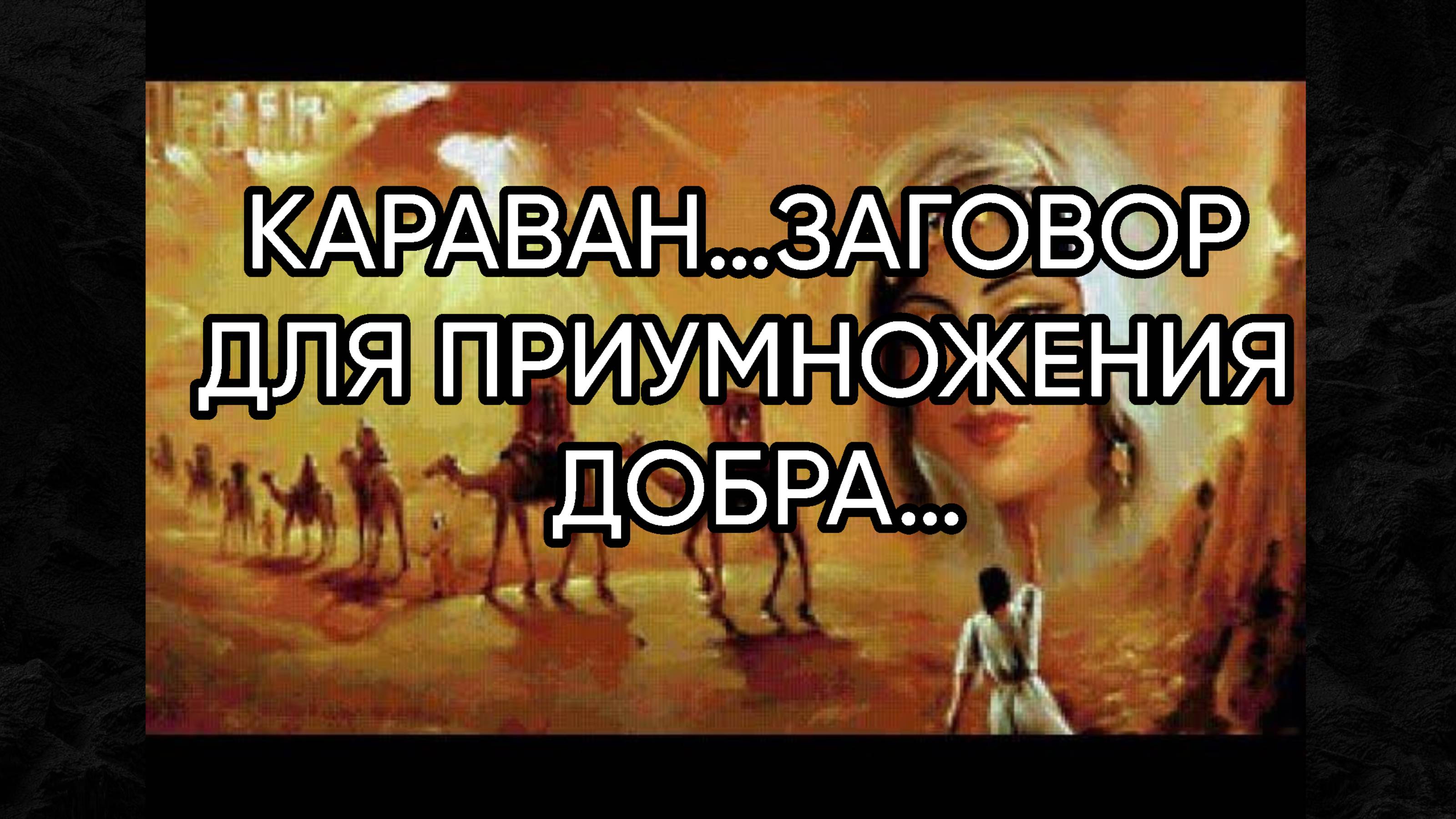 КАРАВАН…ЗАГОВОР ДЛЯ ПРИУМНОЖЕНИЯ ДОБРА…ДЛЯ ВСЕХ…