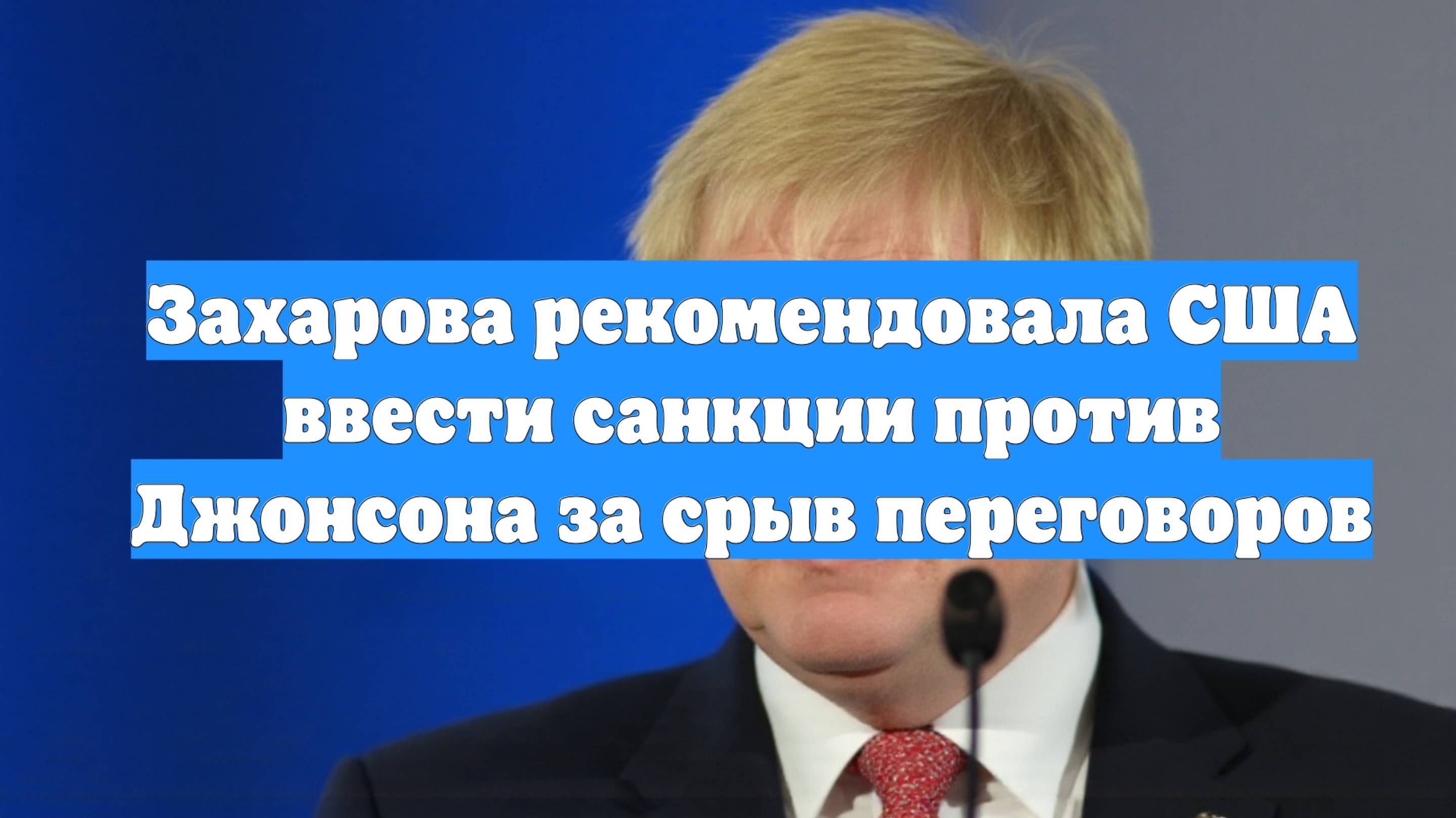 Захарова рекомендовала США ввести санкции против Джонсона за срыв переговоров