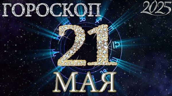 21 МАЯ - ГОРОСКОП , 2025 года / гороскоп на завтра / гороскоп на сегодня