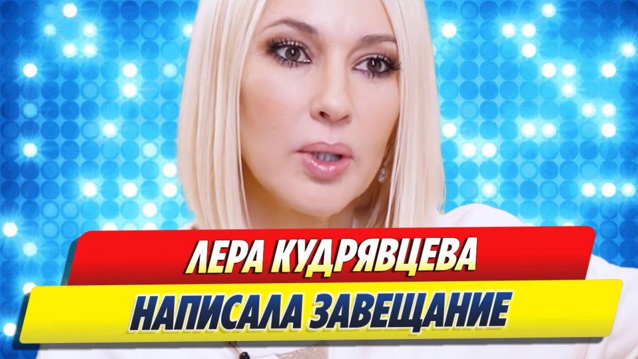 Новости Шоу-Бизнеса ★ Лера Кудрявцева написала завещание