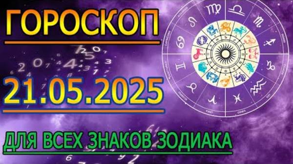 ГОРОСКОП НА ЗАВТРА : ГОРОСКОП НА 21 МАЯ 2025 ГОДА. ДЛЯ ВСЕХ ЗНАКОВ ЗОДИАКА.