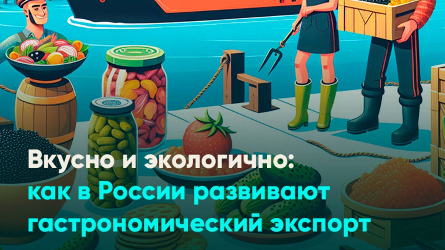 Вкусно и экологично: как в России развивают гастрономический экспорт