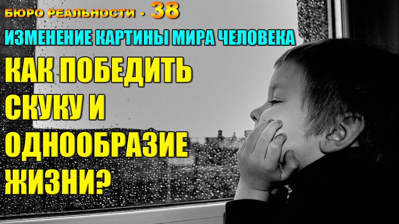 38. Изменение картины мира человека. Как победить скуку и однообразие жизни?