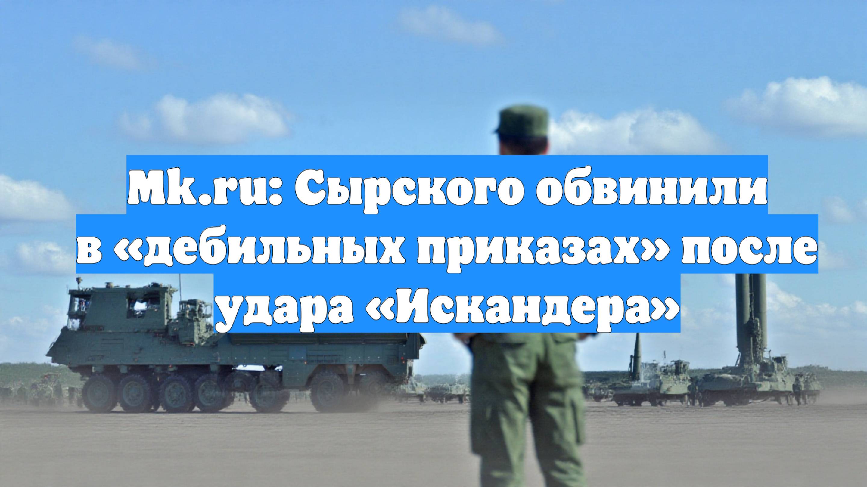 Mk.ru: Сырского обвинили в «дебильных приказах» после удара «Искандера»
