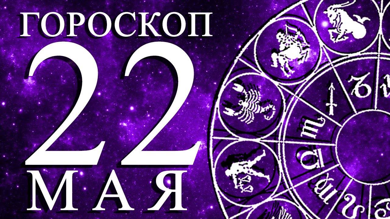 ГОРОСКОП НА 22 МАЯ ДЛЯ ВСЕХ ЗНАКОВ ЗОДИАКА!