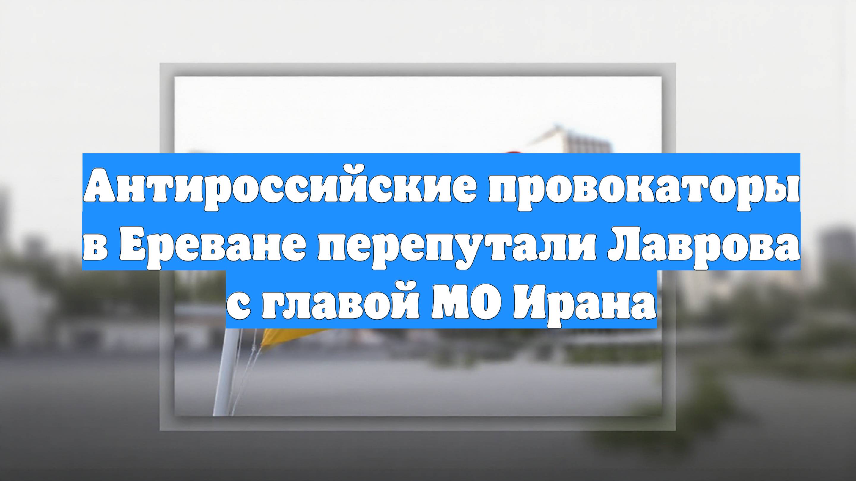 Антироссийские провокаторы в Ереване перепутали Лаврова с главой МО Ирана
