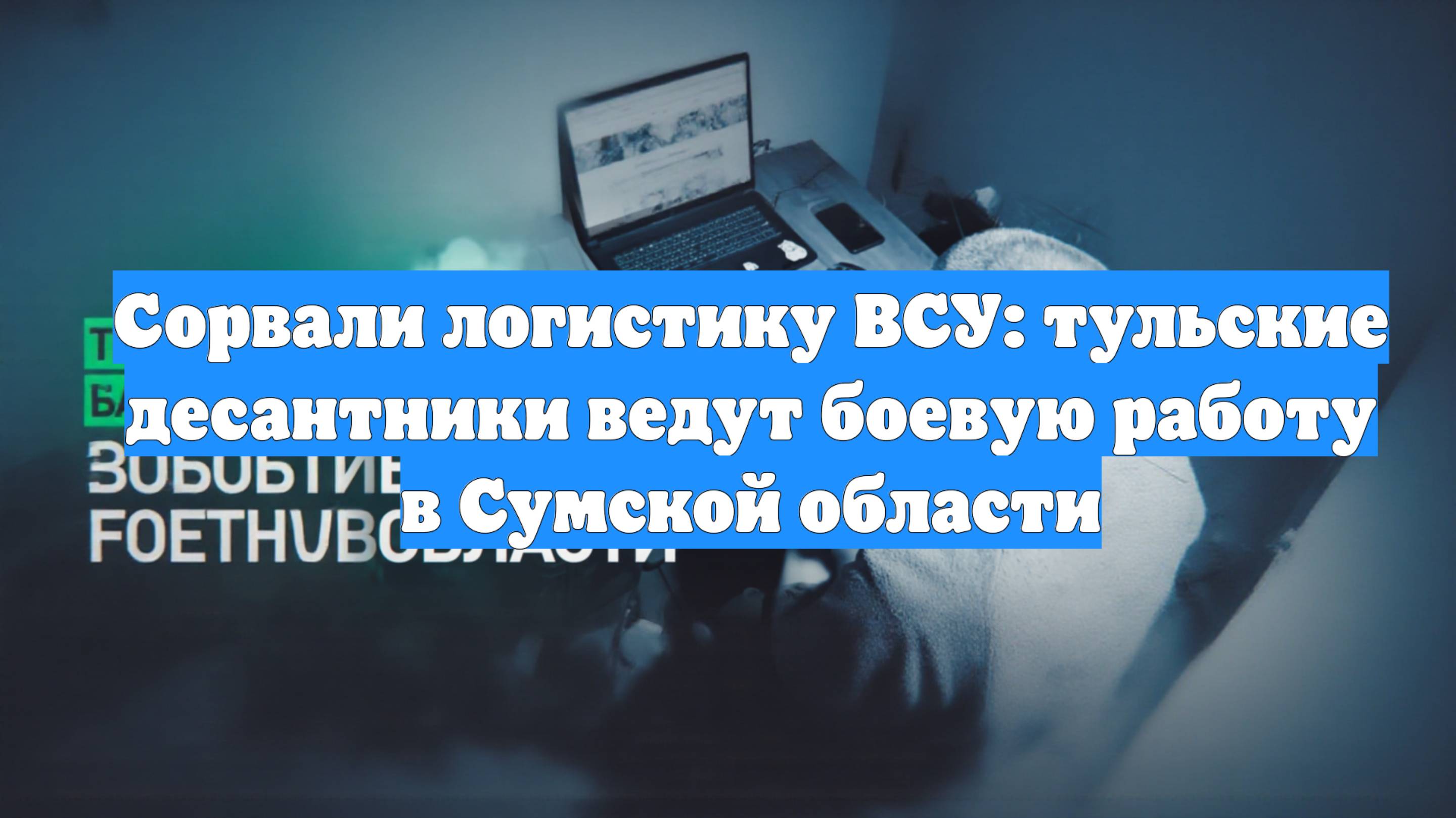 Сорвали логистику ВСУ: тульские десантники ведут боевую работу в Сумской области