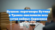 Пушков: переговоры Путина и Трампа ошеломили весь «стан войны» Евросоюза