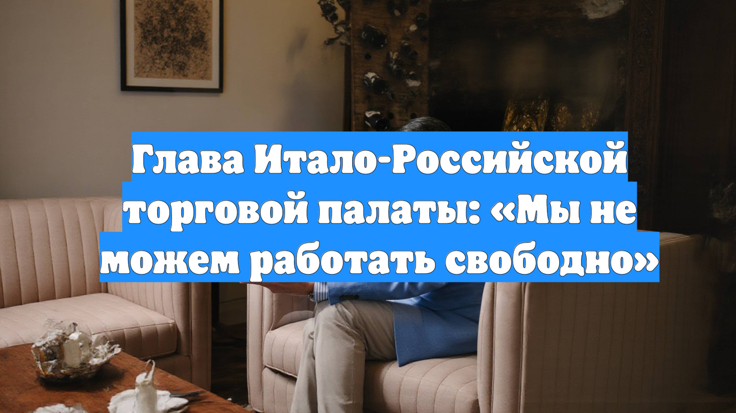 Глава Итало-Российской торговой палаты: «Мы не можем работать свободно»