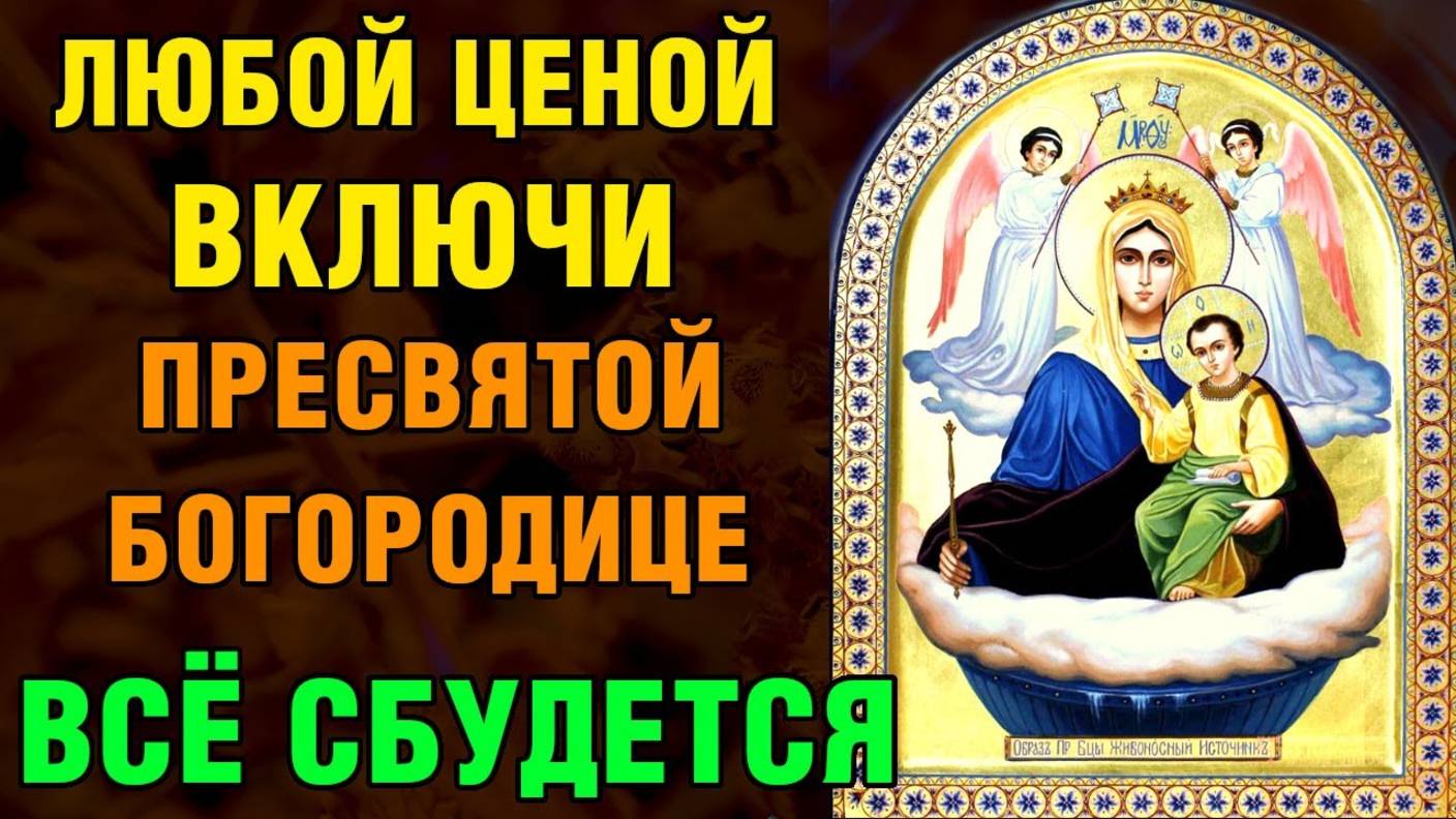 ВКЛЮЧИ ПРЕСВЯТОЙ БОГОРОДИЦЕ! ВСЁ СБУДЕТСЯ! Акафист Богородице Живоносный Источник. Молитва 2025