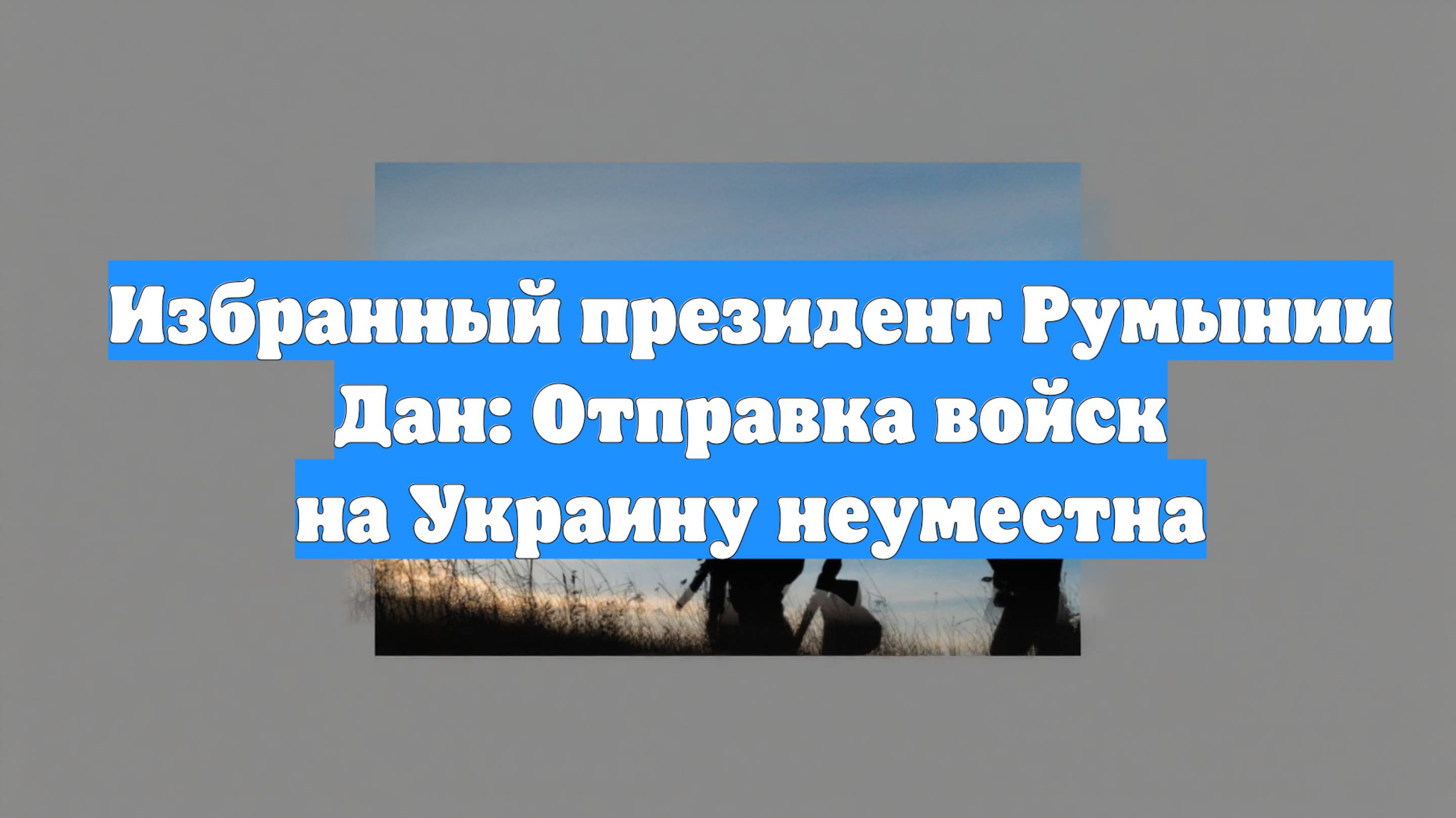 Избранный президент Румынии Дан: Отправка войск на Украину неуместна