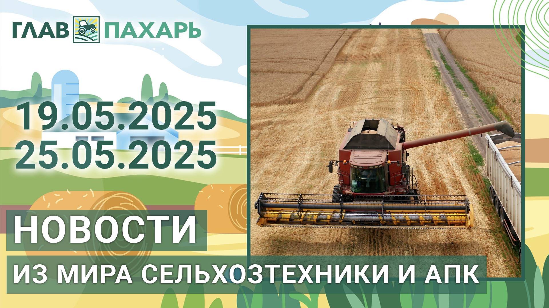 Новости из мира сельхозтехники и АПК. Итоги недели 19.05.2025 - 25.05.2025