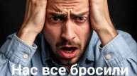Нас все бросили
